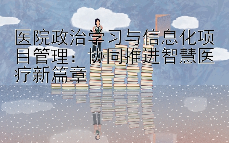 医院政治学习与信息化项目管理：协同推进智慧医疗新篇章