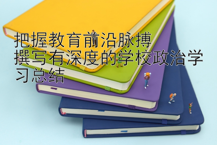 把握教育前沿脉搏  撰写有深度的学校政治学习总结