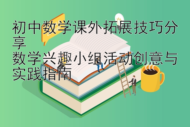 初中数学课外拓展技巧分享  数学兴趣小组活动创意与实践指南