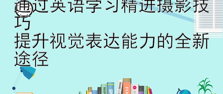 通过英语学习精进摄影技巧  提升视觉表达能力的全新途径