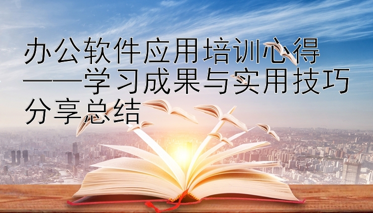 办公软件应用培训心得  ——学习成果与实用技巧分享总结