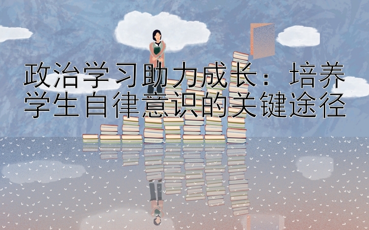 政治学习助力成长：培养学生自律意识的关键途径