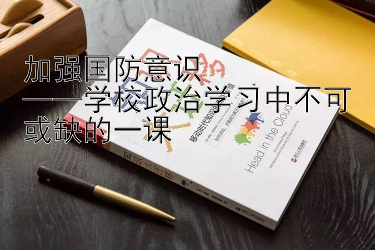 加强国防意识  ——学校政治学习中不可或缺的一课