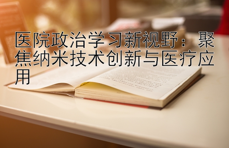 医院政治学习新视野：聚焦纳米技术创新与医疗应用