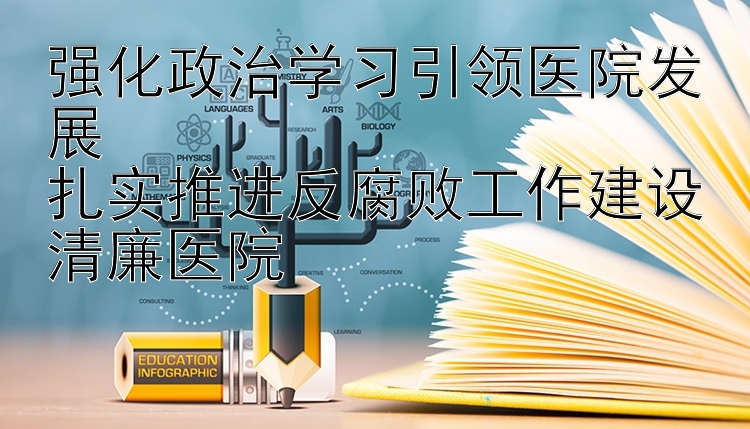 强化政治学习引领医院发展  扎实推进反腐败工作建设清廉医院