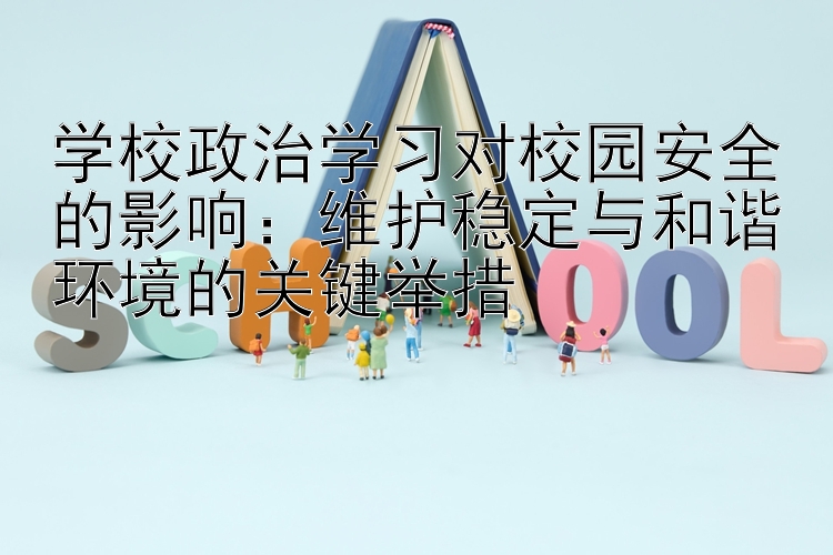 学校政治学习对校园安全的影响：维护稳定与和谐环境的关键举措