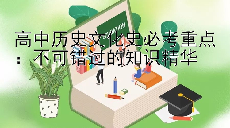 高中历史文化史必考重点：不可错过的知识精华