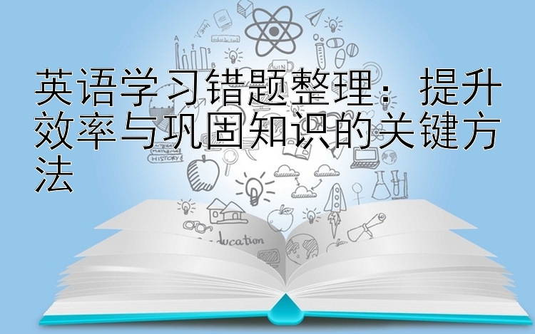 英语学习错题整理：提升效率与巩固知识的关键方法