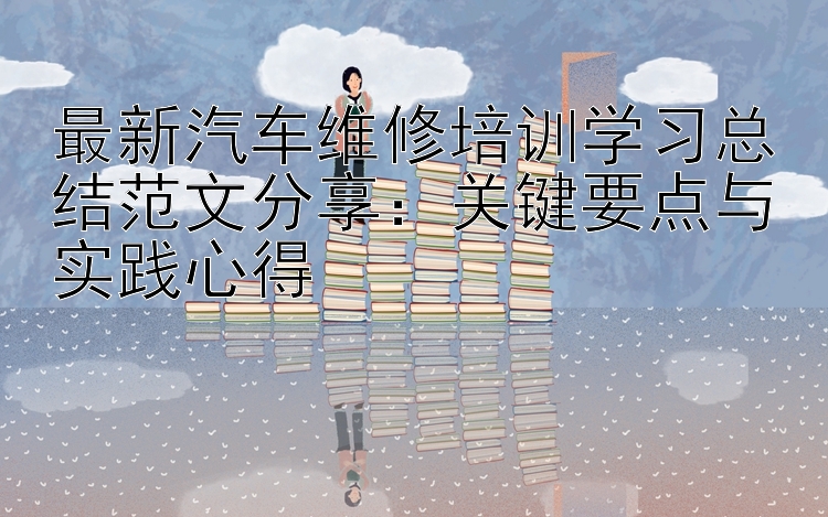 最新汽车维修培训学习总结范文分享：关键要点与实践心得