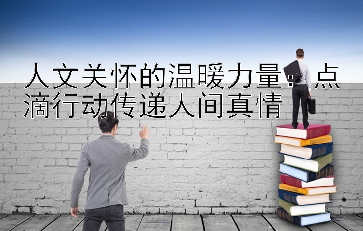 人文关怀的温暖力量：点滴行动传递人间真情