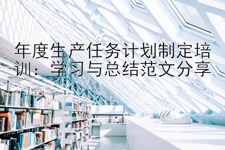 年度生产任务计划制定培训：学习与总结范文分享