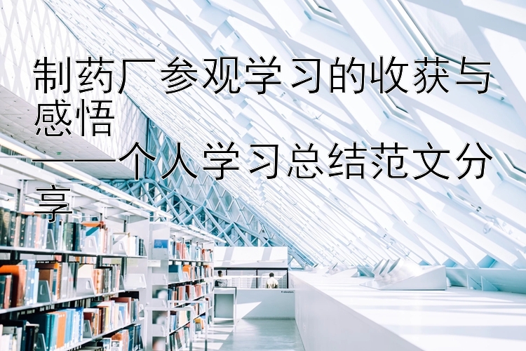 制药厂参观学习的收获与感悟  ——个人学习总结范文分享