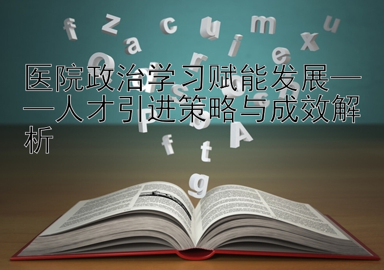 医院政治学习赋能发展——人才引进策略与成效解析