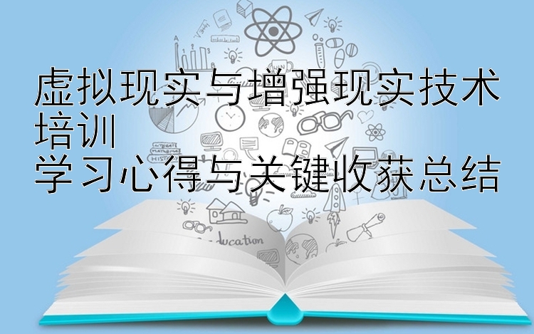 虚拟现实与增强现实技术培训  学习心得与关键收获总结