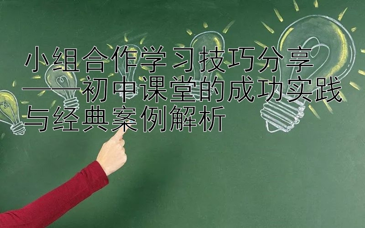 小组合作学习技巧分享  ——初中课堂的成功实践与经典案例解析