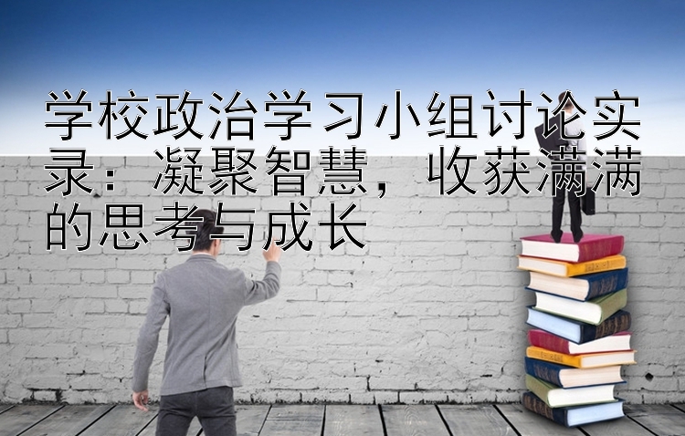 学校政治学习小组讨论实录：凝聚智慧  收获满满的思考与成长