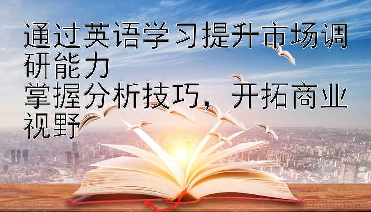 通过英语学习提升市场调研能力  掌握分析技巧  开拓商业视野