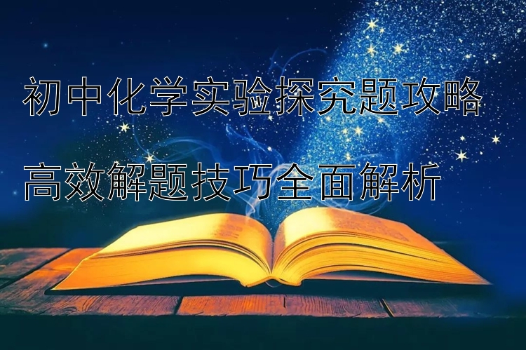 初中化学实验探究题攻略  高效解题技巧全面解析